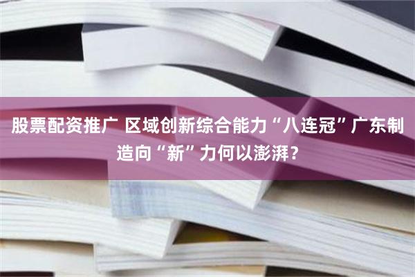 股票配资推广 区域创新综合能力“八连冠”广东制造向“新”力何以澎湃？