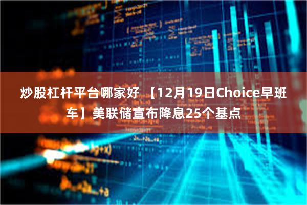 炒股杠杆平台哪家好 【12月19日Choice早班车】美联储宣布降息25个基点