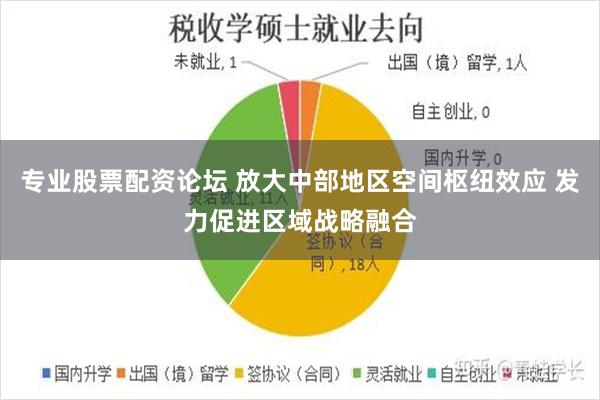 专业股票配资论坛 放大中部地区空间枢纽效应 发力促进区域战略融合