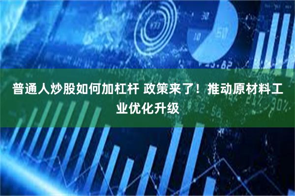 普通人炒股如何加杠杆 政策来了！推动原材料工业优化升级