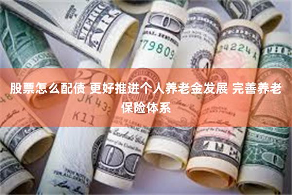 股票怎么配债 更好推进个人养老金发展 完善养老保险体系