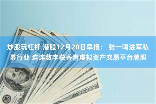 炒股玩杠杆 港股12月20日早报： 张一鸣进军私募行业 连连数字获香港虚拟资产交易平台牌照