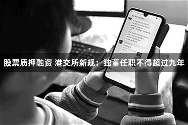 股票质押融资 港交所新规：独董任职不得超过九年