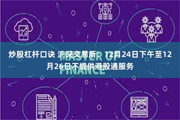 炒股杠杆口诀 沪深交易所：12月24日下午至12月26日不提供港股通服务