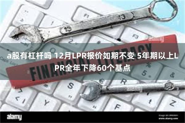 a股有杠杆吗 12月LPR报价如期不变 5年期以上LPR全年下降60个基点