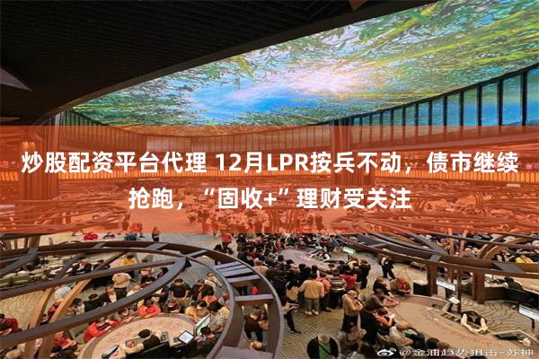 炒股配资平台代理 12月LPR按兵不动，债市继续抢跑，“固收+”理财受关注