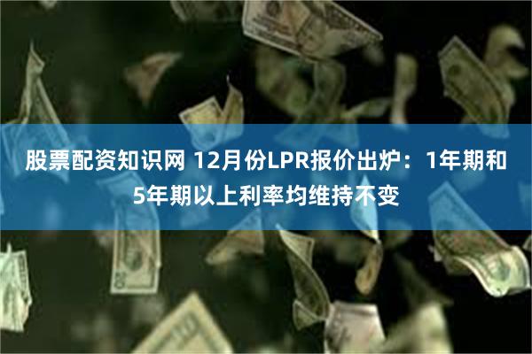 股票配资知识网 12月份LPR报价出炉：1年期和5年期以上利率均维持不变