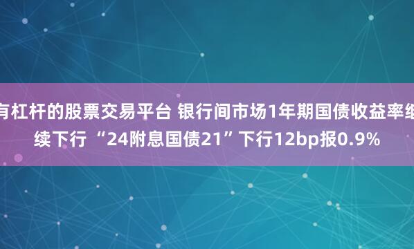 有杠杆的股票交易平台 银行间市场1年期国债收益率继续下行 “24附息国债21”下行12bp报0.9%