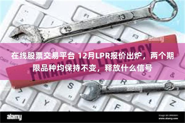 在线股票交易平台 12月LPR报价出炉，两个期限品种均保持不变，释放什么信号