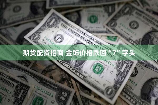 期货配资招商 金饰价格跌回“7”字头