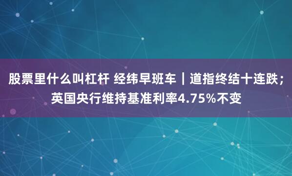 股票里什么叫杠杆 经纬早班车｜道指终结十连跌；英国央行维持基准利率4.75%不变