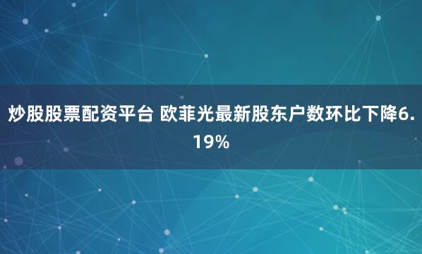 炒股股票配资平台 欧菲光最新股东户数环比下降6.19%