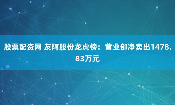 股票配资网 友阿股份龙虎榜：营业部净卖出1478.83万元