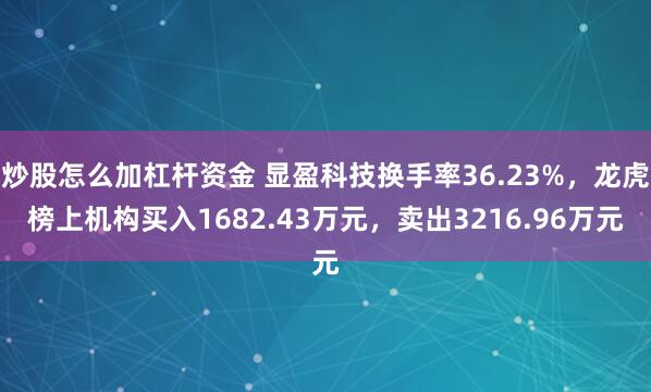 炒股怎么加杠杆资金 显盈科技换手率36.23%，龙虎榜上机构买入1682.43万元，卖出3216.96万元