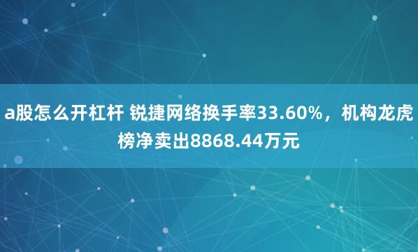 a股怎么开杠杆 锐捷网络换手率33.60%，机构龙虎榜净卖出8868.44万元