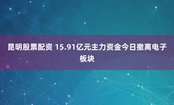 昆明股票配资 15.91亿元主力资金今日撤离电子板块