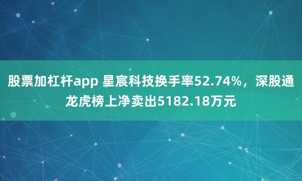 股票加杠杆app 星宸科技换手率52.74%，深股通龙虎榜上净卖出5182.18万元