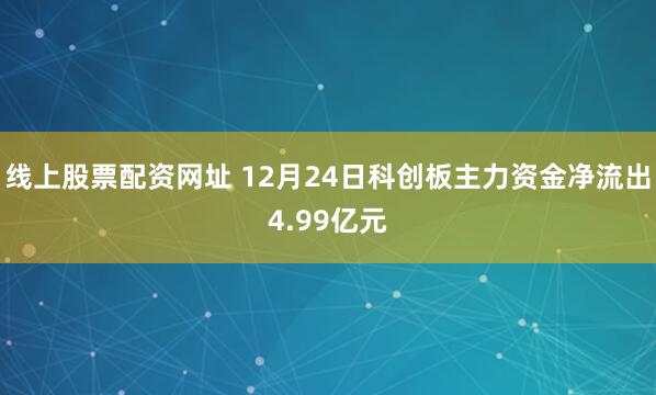 线上股票配资网址 12月24日科创板主力资金净流出4.99亿元