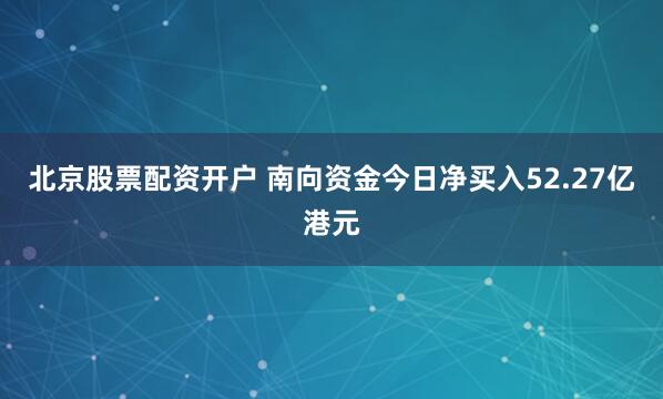 北京股票配资开户 南向资金今日净买入52.27亿港元