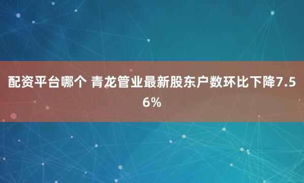 配资平台哪个 青龙管业最新股东户数环比下降7.56%