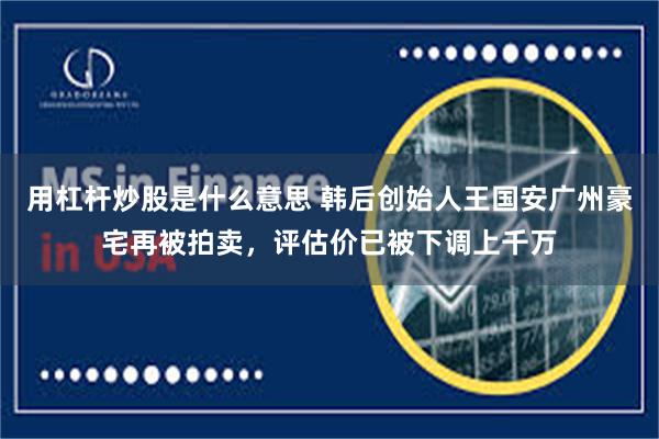 用杠杆炒股是什么意思 韩后创始人王国安广州豪宅再被拍卖，评估价已被下调上千万