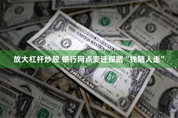 放大杠杆炒股 银行网点变迁探路“钱随人走”