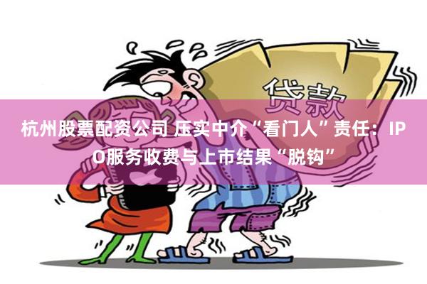 杭州股票配资公司 压实中介“看门人”责任：IPO服务收费与上市结果“脱钩”