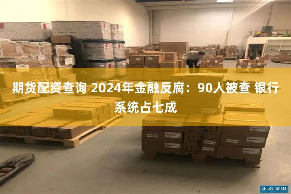 期货配资查询 2024年金融反腐：90人被查 银行系统占七成