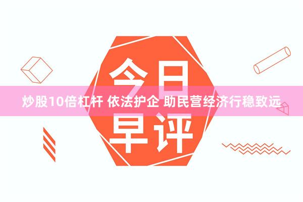 炒股10倍杠杆 依法护企 助民营经济行稳致远