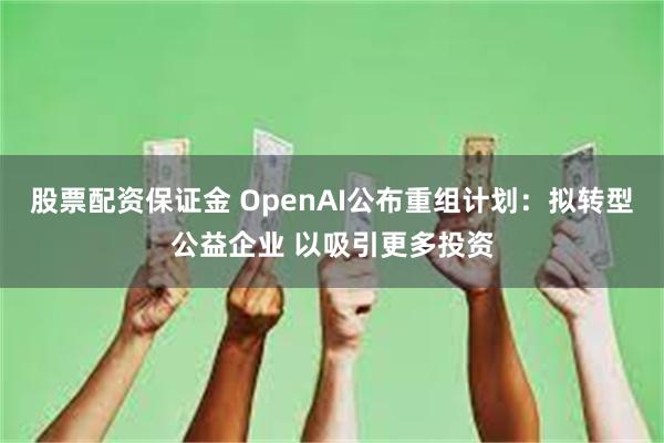 股票配资保证金 OpenAI公布重组计划：拟转型公益企业 以吸引更多投资