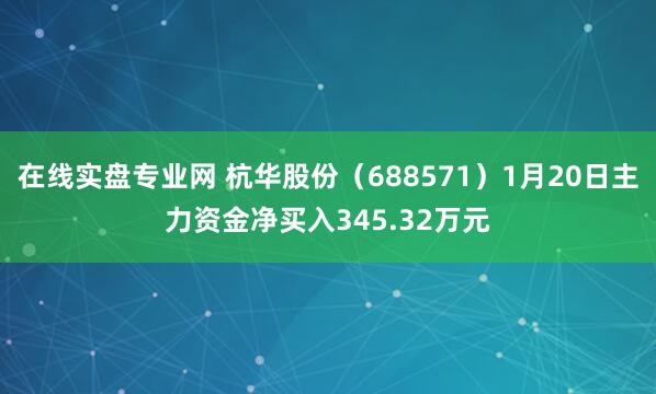 在线实盘专业网 杭华股份（688571）1月20日主力资金净买入345.32万元