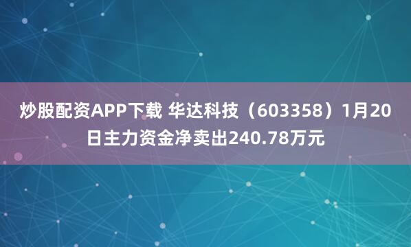 炒股配资APP下载 华达科技（603358）1月20日主力资金净卖出240.78万元