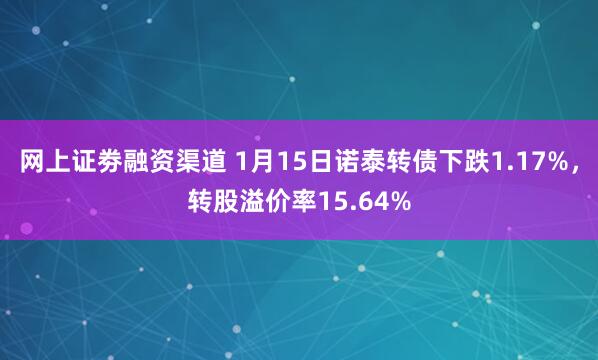 网上证劵融资渠道 1月15日诺泰转债下跌1.17%，转股溢价率15.64%