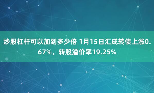 炒股杠杆可以加到多少倍 1月15日汇成转债上涨0.67%，转股溢价率19.25%