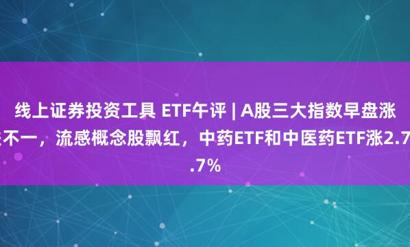 线上证券投资工具 ETF午评 | A股三大指数早盘涨跌不一，流感概念股飘红，中药ETF和中医药ETF涨2.7%