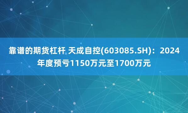 靠谱的期货杠杆 天成自控(603085.SH)：2024年度预亏1150万元至1700万元