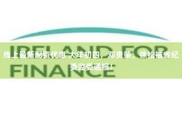 线上最新配资优惠 大年初四，邓贵荣、徐松被省纪委监委通报！