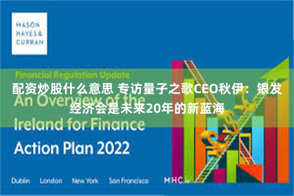 配资炒股什么意思 专访量子之歌CEO秋伊：银发经济会是未来20年的新蓝海