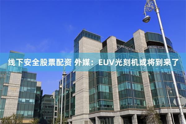 线下安全股票配资 外媒：EUV光刻机或将到来了