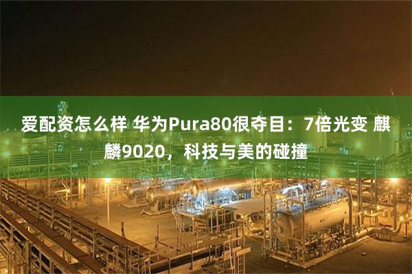 爱配资怎么样 华为Pura80很夺目：7倍光变 麒麟9020，科技与美的碰撞