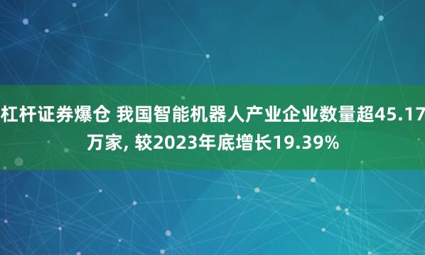 杠杆证券爆仓 我国智能机器人产业企业数量超45.17万家, 较2023年底增长19.39%