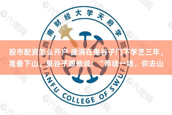 股市配资怎么开户 庞涓在鬼谷子门下学艺三年，准备下山。鬼谷子跟他说：“师徒一场，你去山