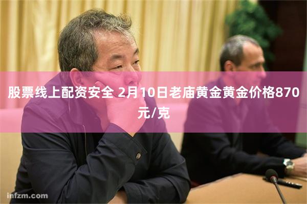 股票线上配资安全 2月10日老庙黄金黄金价格870元/克