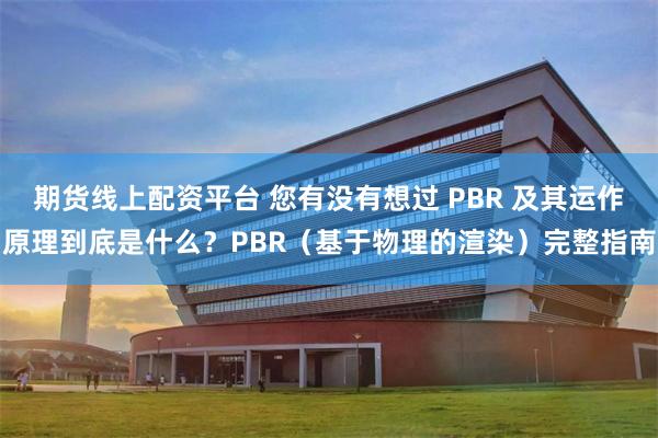 期货线上配资平台 您有没有想过 PBR 及其运作原理到底是什么？PBR（基于物理的渲染）完整指南