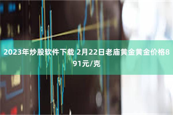 2023年炒股软件下载 2月22日老庙黄金黄金价格891元/克