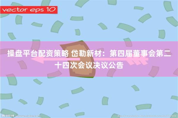 操盘平台配资策略 岱勒新材：第四届董事会第二十四次会议决议公告