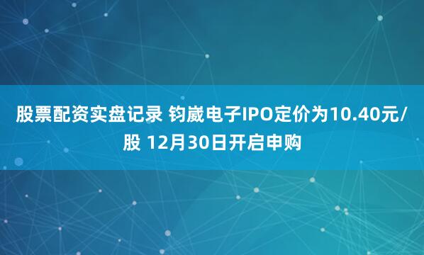 股票配资实盘记录 钧崴电子IPO定价为10.40元/股 12月30日开启申购