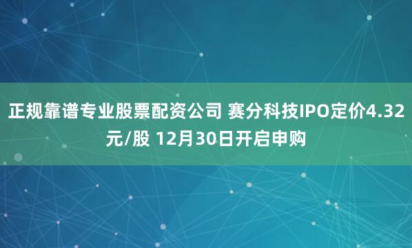 正规靠谱专业股票配资公司 赛分科技IPO定价4.32元/股 12月30日开启申购