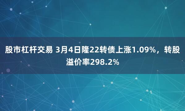 股市杠杆交易 3月4日隆22转债上涨1.09%，转股溢价率298.2%