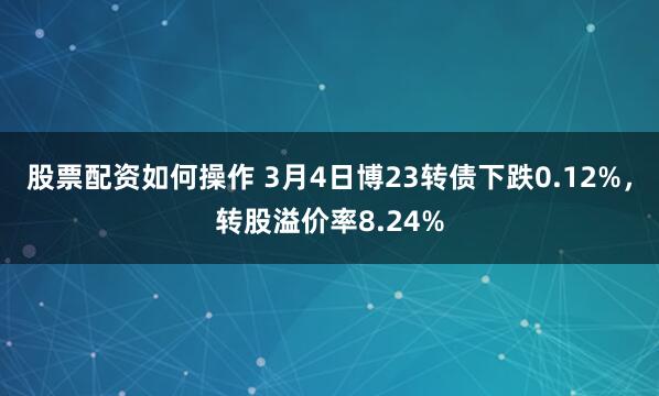 股票配资如何操作 3月4日博23转债下跌0.12%，转股溢价率8.24%